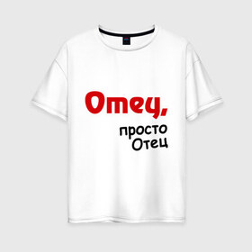 Женская футболка хлопок Oversize с принтом Отец просто Отец в Новосибирске, 100% хлопок | свободный крой, круглый ворот, спущенный рукав, длина до линии бедер
 | для папы | папа