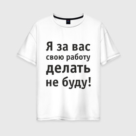 Женская футболка хлопок Oversize с принтом За вас свою работу делать не буду в Новосибирске, 100% хлопок | свободный крой, круглый ворот, спущенный рукав, длина до линии бедер
 | надпись | офис | работа | работать | я за вас свою работу делать не буду