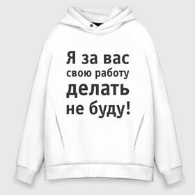 Мужское худи Oversize хлопок с принтом За вас свою работу делать не буду в Новосибирске, френч-терри — 70% хлопок, 30% полиэстер. Мягкий теплый начес внутри —100% хлопок | боковые карманы, эластичные манжеты и нижняя кромка, капюшон на магнитной кнопке | надпись | офис | работа | работать | я за вас свою работу делать не буду