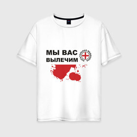 Женская футболка хлопок Oversize с принтом Мы вас вылечим (карательная медицина) в Новосибирске, 100% хлопок | свободный крой, круглый ворот, спущенный рукав, длина до линии бедер
 | карательная медицина | медицина | мы вас вылечим
