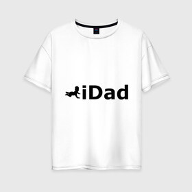 Женская футболка хлопок Oversize с принтом iDad - я отец в Новосибирске, 100% хлопок | свободный крой, круглый ворот, спущенный рукав, длина до линии бедер
 | idad | айдед | антибренд | батя | малыш | отец | папа | подарок папе | ребенок | родители | я отец