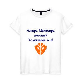 Женская футболка хлопок с принтом Альфа Центавра знаешь? Тамошние мы! в Новосибирске, 100% хлопок | прямой крой, круглый вырез горловины, длина до линии бедер, слегка спущенное плечо | альфа центавра | инопланетяне | планета альфа центавра | тамошние мы | фраза из культового фильма 