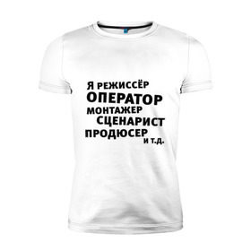 Мужская футболка премиум с принтом Я режиссёр и т.д.... в Новосибирске, 92% хлопок, 8% лайкра | приталенный силуэт, круглый вырез ворота, длина до линии бедра, короткий рукав | актер | видео | голливуд | камера | киносъемка | монтажер | оператор | продюсер | режиссер | снимать | сниматься | сценарист | фильм