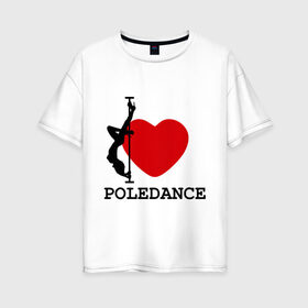 Женская футболка хлопок Oversize с принтом I LOVE POLEDANCE в Новосибирске, 100% хлопок | свободный крой, круглый ворот, спущенный рукав, длина до линии бедер
 | poledance | poledanceстрип пластика | девушка на шесте | полидэнс | шест | шестовая пластика | я люблю полидэнс