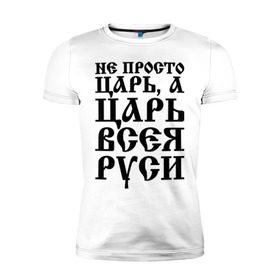 Мужская футболка премиум с принтом Не просто Царь, а Царь всея Руси в Новосибирске, 92% хлопок, 8% лайкра | приталенный силуэт, круглый вырез ворота, длина до линии бедра, короткий рукав | Тематика изображения на принте: русь