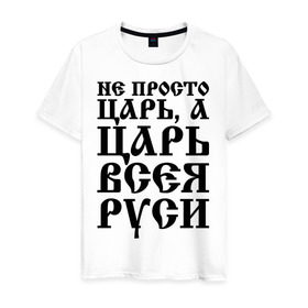 Мужская футболка хлопок с принтом Не просто Царь, а Царь всея Руси в Новосибирске, 100% хлопок | прямой крой, круглый вырез горловины, длина до линии бедер, слегка спущенное плечо. | русь