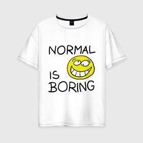 Женская футболка хлопок Oversize с принтом Normal is boring (Обыденность это скучно) в Новосибирске, 100% хлопок | свободный крой, круглый ворот, спущенный рукав, длина до линии бедер
 | normal is boring | smile | обыденность это скучно | позитив | смайл | смайлик | смайлы