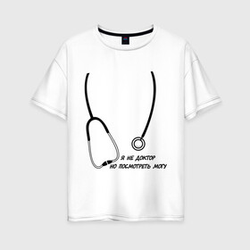 Женская футболка хлопок Oversize с принтом я не доктор но посмотреть могу в Новосибирске, 100% хлопок | свободный крой, круглый ворот, спущенный рукав, длина до линии бедер
 | врач | доктор | посмотреть могу | фонендоскоп | я не доктор