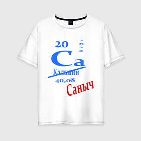 Женская футболка хлопок Oversize с принтом Саныч в Новосибирске, 100% хлопок | свободный крой, круглый ворот, спущенный рукав, длина до линии бедер
 | ca | кальций | саныч | саня | саша | студенту | таблица менделеева | химия