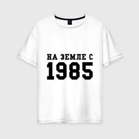 Женская футболка хлопок Oversize с принтом На Земле с 1985 в Новосибирске, 100% хлопок | свободный крой, круглый ворот, спущенный рукав, длина до линии бедер
 | возраст | год | год рождения | дата рождения | день рождение | день рождения