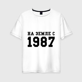 Женская футболка хлопок Oversize с принтом На Земле с 1987 в Новосибирске, 100% хлопок | свободный крой, круглый ворот, спущенный рукав, длина до линии бедер
 | возраст | год | год рождения | дата рождения | день рождение | день рождения