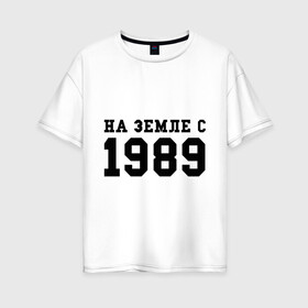 Женская футболка хлопок Oversize с принтом На Земле с 1989 в Новосибирске, 100% хлопок | свободный крой, круглый ворот, спущенный рукав, длина до линии бедер
 | возраст | год | год рождения | дата рождения | день рождение | день рождения