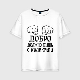 Женская футболка хлопок Oversize с принтом Добро должно быть с кулаками в Новосибирске, 100% хлопок | свободный крой, круглый ворот, спущенный рукав, длина до линии бедер
 | бой | драка | кулаки | пацанам | пацанские