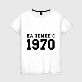 Женская футболка хлопок с принтом На Земле с 1970 в Новосибирске, 100% хлопок | прямой крой, круглый вырез горловины, длина до линии бедер, слегка спущенное плечо | 1970 | год рождения | день рождения | на земле с | родился в 1970