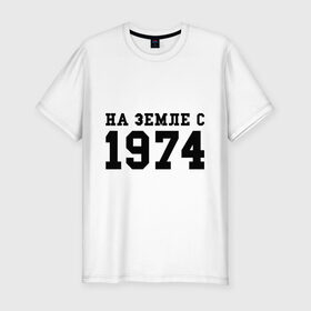 Мужская футболка премиум с принтом На Земле с 1974 в Новосибирске, 92% хлопок, 8% лайкра | приталенный силуэт, круглый вырез ворота, длина до линии бедра, короткий рукав | возраст | год рождения | годы | дата рождения | день рождение | день рождения | родился | сколько лет
