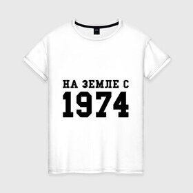 Женская футболка хлопок с принтом На Земле с 1974 в Новосибирске, 100% хлопок | прямой крой, круглый вырез горловины, длина до линии бедер, слегка спущенное плечо | возраст | год рождения | годы | дата рождения | день рождение | день рождения | родился | сколько лет