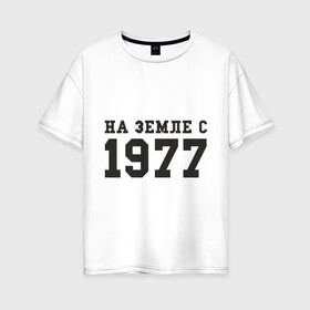 Женская футболка хлопок Oversize с принтом На Земле с 1977 в Новосибирске, 100% хлопок | свободный крой, круглый ворот, спущенный рукав, длина до линии бедер
 | возраст | год рождения | годы | дата рождения | день рождение | день рождения | родился | сколько лет