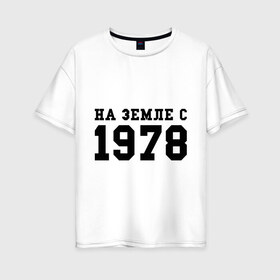 Женская футболка хлопок Oversize с принтом На Земле с 1978 в Новосибирске, 100% хлопок | свободный крой, круглый ворот, спущенный рукав, длина до линии бедер
 | возраст | год рождения | годы | дата рождения | день рождение | день рождения | родился | сколько лет