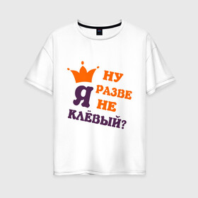 Женская футболка хлопок Oversize с принтом Ну разве я не клевый? в Новосибирске, 100% хлопок | свободный крой, круглый ворот, спущенный рукав, длина до линии бедер
 | классный | корона | о себе | обо мне | парень | пафосные | прикольный | самомнение | характер | характеристика