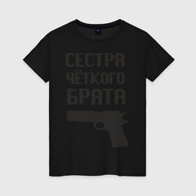 Женская футболка хлопок с принтом Сестра четкого брата в Новосибирске, 100% хлопок | прямой крой, круглый вырез горловины, длина до линии бедер, слегка спущенное плечо | брат | братва | оружие | пацанские | пацаны | пистолет | сестра | стрелять | четкая | четкий