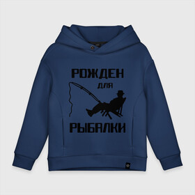 Детское худи Oversize хлопок с принтом Рожден для рыбалки в Новосибирске, френч-терри — 70% хлопок, 30% полиэстер. Мягкий теплый начес внутри —100% хлопок | боковые карманы, эластичные манжеты и нижняя кромка, капюшон на магнитной кнопке | Тематика изображения на принте: охота и рыбалка | рожден для рыбалки | рыбалка