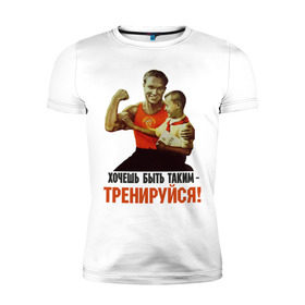 Мужская футболка премиум с принтом Хочешь быть таким? в Новосибирске, 92% хлопок, 8% лайкра | приталенный силуэт, круглый вырез ворота, длина до линии бедра, короткий рукав | Тематика изображения на принте: ностальгия | советские плакаты | советский союз | ссср | хочешь быть таким тренируйся