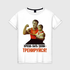 Женская футболка хлопок с принтом Хочешь быть таким? в Новосибирске, 100% хлопок | прямой крой, круглый вырез горловины, длина до линии бедер, слегка спущенное плечо | Тематика изображения на принте: ностальгия | советские плакаты | советский союз | ссср | хочешь быть таким тренируйся