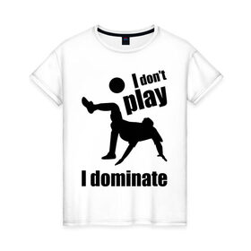 Женская футболка хлопок с принтом I don`t play - I dominate (футбол) в Новосибирске, 100% хлопок | прямой крой, круглый вырез горловины, длина до линии бедер, слегка спущенное плечо | i dominate. доминирую | доминирую | не играю | футболист | футол