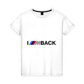 Женская футболка хлопок с принтом I `m back BMW в Новосибирске, 100% хлопок | прямой крой, круглый вырез горловины, длина до линии бедер, слегка спущенное плечо | bmw | joy | motosport | авто | автобренды | бмв | бэха | логотип бмв