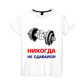 Женская футболка хлопок с принтом Никогда не сдавайся! в Новосибирске, 100% хлопок | прямой крой, круглый вырез горловины, длина до линии бедер, слегка спущенное плечо | бицепсы | гантели | качалка | качок | мускулы | мышцы | рука | спорт | тренировка | штанга