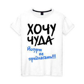Женская футболка хлопок с принтом ХОЧУ ЧУДА в Новосибирске, 100% хлопок | прямой крой, круглый вырез горловины, длина до линии бедер, слегка спущенное плечо | желание | йогурт не предлагать | настроение | о жизни | чудеса