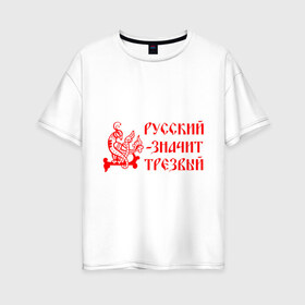 Женская футболка хлопок Oversize с принтом Русский значит трезвый в Новосибирске, 100% хлопок | свободный крой, круглый ворот, спущенный рукав, длина до линии бедер
 | русь