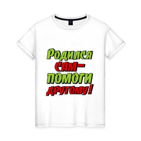Женская футболка хлопок с принтом Помоги другому в Новосибирске, 100% хлопок | прямой крой, круглый вырез горловины, длина до линии бедер, слегка спущенное плечо | родился сам