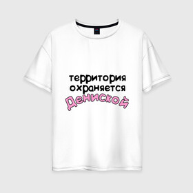 Женская футболка хлопок Oversize с принтом Территория охраняется Дениской в Новосибирске, 100% хлопок | свободный крой, круглый ворот, спущенный рукав, длина до линии бедер
 | Тематика изображения на принте: denisname | terryt | девушкам | денис | дениска | для девушек | имена | имя | территория охраняется