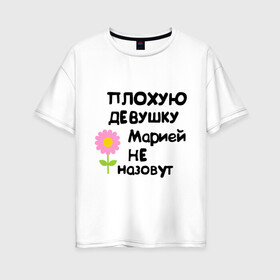 Женская футболка хлопок Oversize с принтом Плохую девушку Марией не назовут в Новосибирске, 100% хлопок | свободный крой, круглый ворот, спущенный рукав, длина до линии бедер
 | Тематика изображения на принте: marya | мария | маша | машуля