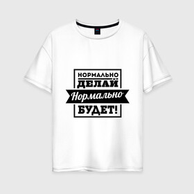 Женская футболка хлопок Oversize с принтом Нормально делай в Новосибирске, 100% хлопок | свободный крой, круглый ворот, спущенный рукав, длина до линии бедер
 | афоризмы | нормально будет | нормально делай | цитаты