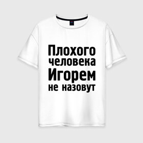 Женская футболка хлопок Oversize с принтом Плохой Игорь в Новосибирске, 100% хлопок | свободный крой, круглый ворот, спущенный рукав, длина до линии бедер
 | igorname | игорек | игорем не назовут | игорь | игорям | имена