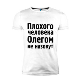 Мужская футболка премиум с принтом Плохой Олег в Новосибирске, 92% хлопок, 8% лайкра | приталенный силуэт, круглый вырез ворота, длина до линии бедра, короткий рукав | oleg | имена | имя | не назовут | олег