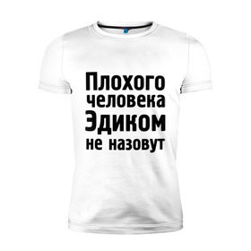 Мужская футболка премиум с принтом Плохой Эдик в Новосибирске, 92% хлопок, 8% лайкра | приталенный силуэт, круглый вырез ворота, длина до линии бедра, короткий рукав | cool777 | имена | имя | не назовут | эдик | эдуард