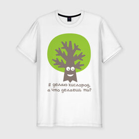 Мужская футболка премиум с принтом Я делаю кислород. Что делаешь ты? в Новосибирске, 92% хлопок, 8% лайкра | приталенный силуэт, круглый вырез ворота, длина до линии бедра, короткий рукав | веселое дерево