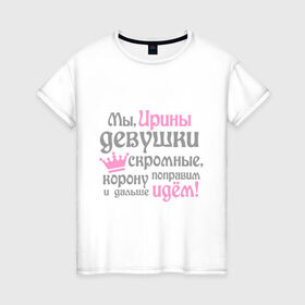 Женская футболка хлопок с принтом Мы Ирины девушки скромные в Новосибирске, 100% хлопок | прямой крой, круглый вырез горловины, длина до линии бедер, слегка спущенное плечо | девушкам | женское имя | имена | ира | ирина | королева | корону поправим и дальше идем