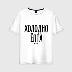 Женская футболка хлопок Oversize с принтом Холодно ёпта в Новосибирске, 100% хлопок | свободный крой, круглый ворот, спущенный рукав, длина до линии бедер
 | 2013 | new year | год змеи | зима | мороз | новый год | холодно