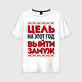 Женская футболка хлопок Oversize с принтом Цель - выйти замуж в Новосибирске, 100% хлопок | свободный крой, круглый ворот, спущенный рукав, длина до линии бедер
 | 2013 | new year | выйти замуж | новый год | цель на этот новый год