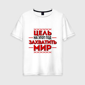Женская футболка хлопок Oversize с принтом Цель - захватить мир в Новосибирске, 100% хлопок | свободный крой, круглый ворот, спущенный рукав, длина до линии бедер
 | 2013 | захватить мир | новый год | новый год 2013 | цель | цель   захватить мир