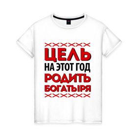 Женская футболка хлопок с принтом Цель- родить богатыря в Новосибирске, 100% хлопок | прямой крой, круглый вырез горловины, длина до линии бедер, слегка спущенное плечо | 