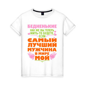 Женская футболка хлопок с принтом Бедненькие, лучший мужчина мой в Новосибирске, 100% хлопок | прямой крой, круглый вырез горловины, длина до линии бедер, слегка спущенное плечо | девушкам | для девушек | мой мужчина | мужчина | подарок девушке | самый лучший мужчина в мире мой | самый лучший мужчина мой