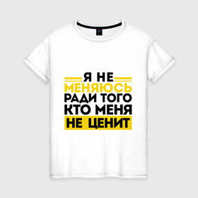 Женская футболка хлопок с принтом Я не меняюсь... в Новосибирске, 100% хлопок | прямой крой, круглый вырез горловины, длина до линии бедер, слегка спущенное плечо | бывшие | про бывших | я не меняюсь ради того кто меня не ценит