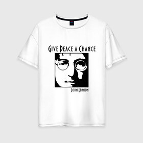 Женская футболка хлопок Oversize с принтом John Lennon (Джон Леннон) Give Peace a Chance в Новосибирске, 100% хлопок | свободный крой, круглый ворот, спущенный рукав, длина до линии бедер
 | beatles | give peace a chance | john lennon | битлз | джон леннон | знаменитости | знаменитые личности | портрет