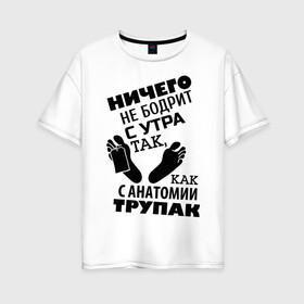 Женская футболка хлопок Oversize с принтом С анатомии трупак в Новосибирске, 100% хлопок | свободный крой, круглый ворот, спущенный рукав, длина до линии бедер
 | анатомия | врач | доктор | медик | медицина | медработник | морг | патологоанатом | труп
