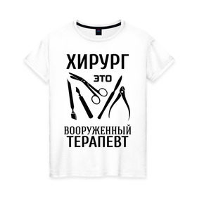 Женская футболка хлопок с принтом Хирург - вооруженный терапевт в Новосибирске, 100% хлопок | прямой крой, круглый вырез горловины, длина до линии бедер, слегка спущенное плечо | вооруженный терапевт | врач | врачам | доктор | инструменты | медик | медицина | терапевт | хирург